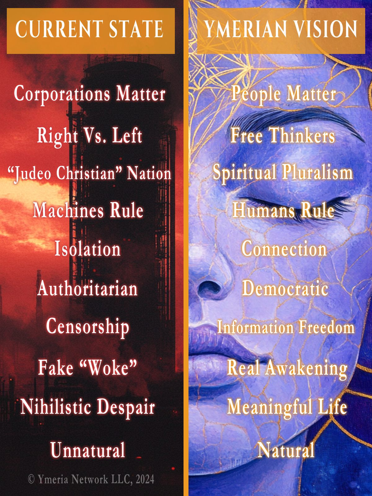 Corporations Matter vs. People Matter Right versus Left vs. Independent Thinkers "Judeo-Christian" Nation vs. Spiritual Pluralism Machines Rule vs. Humans Rule Isolation vs. Connection Authoritarian vs. Democratic Censorship vs. Information Freedom Fake ‘Woke’ vs. Real Awakening Nihilistic Despair vs. Meaningful Life Unnatural vs. Natural